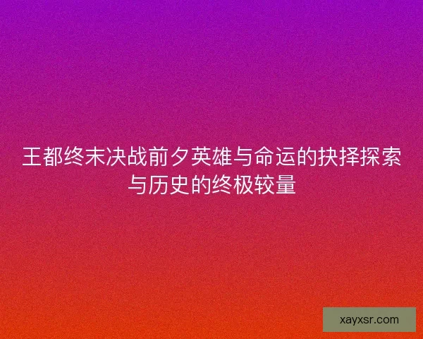 王都终末决战前夕英雄与命运的抉择探索与历史的终极较量