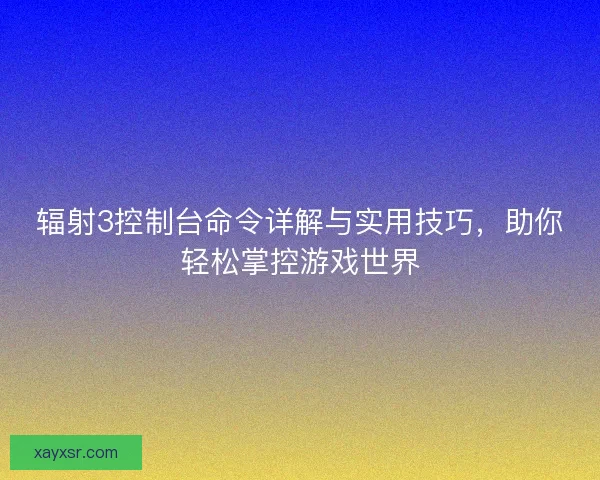 辐射3控制台命令详解与实用技巧，助你轻松掌控游戏世界
