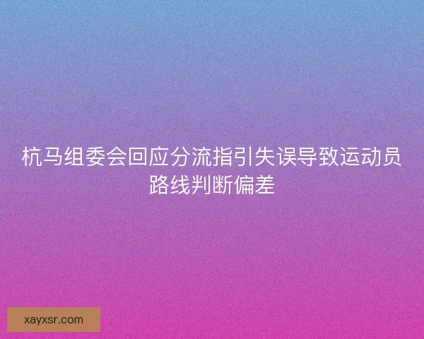 杭马组委会回应分流指引失误导致运动员路线判断偏差