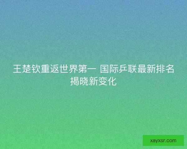王楚钦重返世界第一 国际乒联最新排名揭晓新变化
