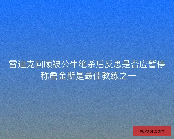 雷迪克回顾被公牛绝杀后反思是否应暂停 称詹金斯是最佳教练之一