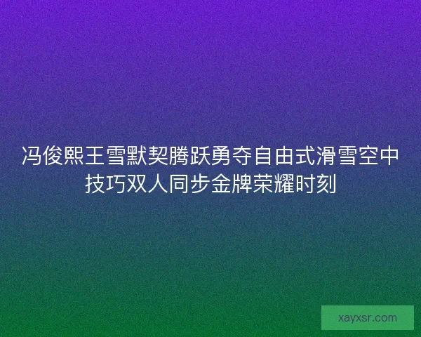 冯俊熙王雪默契腾跃勇夺自由式滑雪空中技巧双人同步金牌荣耀时刻