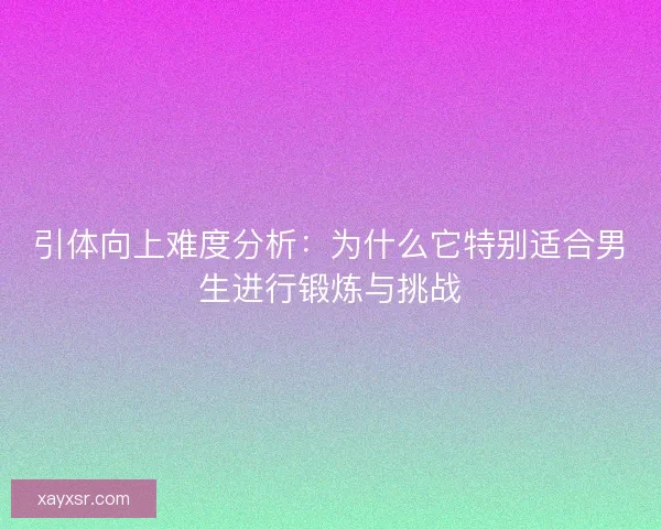 引体向上难度分析：为什么它特别适合男生进行锻炼与挑战